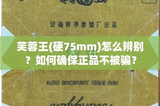 芙蓉王(硬75mm)怎么辨别？如何确保正品不被骗？